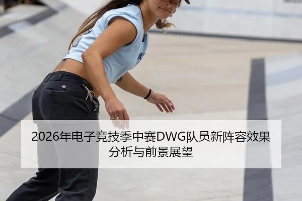 2026年电子竞技季中赛DWG队员新阵容效果分析与前景展望