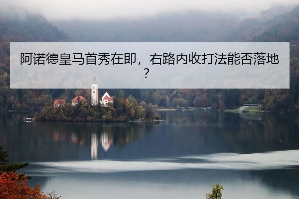 阿诺德皇马首秀在即，右路内收打法能否落地？