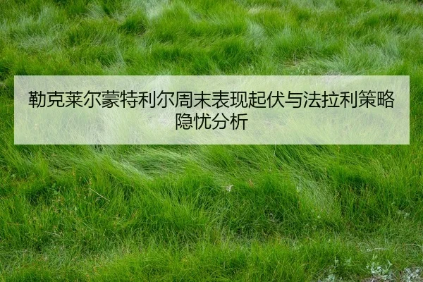 lei-ke-lai-er-meng-te-li-er-zhou-mo-biao-xian-qi-fu-yu-fa-la-li-ce-lve-yin-you-fen-xi-2-626.jpg