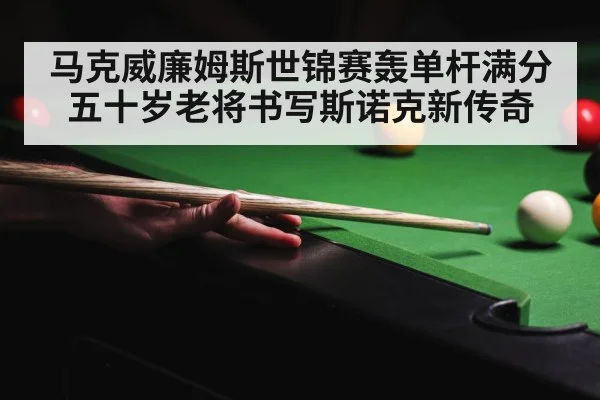 马克威廉姆斯世锦赛轰单杆满分 五十岁老将书写斯诺克新传奇