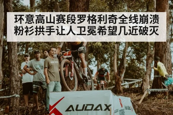 环意高山赛段罗格利奇全线崩溃 粉衫拱手让人卫冕希望几近破灭